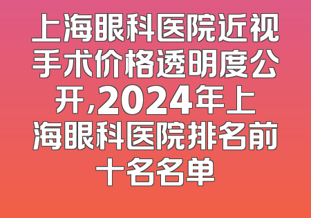 上海眼科医院近视手术价格透明度公开，2024年上海眼科医院排名前十名名单