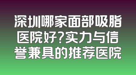深圳哪家面部吸脂医院好？实力与信誉兼具的推荐医院