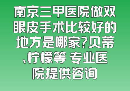 南京三甲医院做双眼皮手术比较好的地方是哪家？贝蒂、柠檬等 专业医院提供咨询