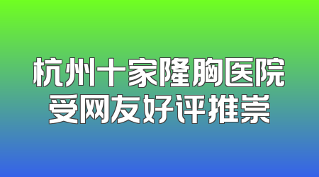 杭州十家隆胸医院受网友好评推崇
