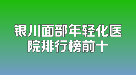 银川面部年轻化医院排行榜前十