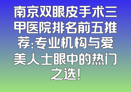 南京双眼皮手术三甲医院排名前五推荐：专业机构与爱美人士眼中的热门之选！