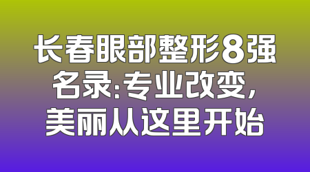 长春眼部整形8强名录：专业改变，美丽从这里开始