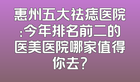 惠州五大祛痣医院：今年排名前二的医美医院哪家值得你去？