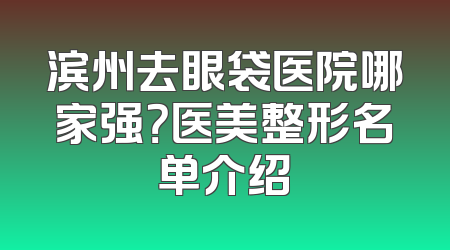 滨州去眼袋医院哪家强？医美整形名单介绍