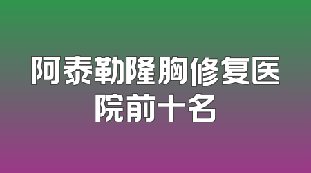 阿泰勒隆胸修复医院前十名