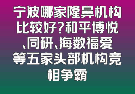 宁波哪家隆鼻机构比较好？和平博悦、同研、海数福爱等五家头部机构竞相争霸