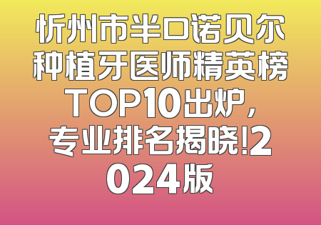 忻州市半口诺贝尔种植牙医师精英榜TOP10出炉，专业排名揭晓！2024版