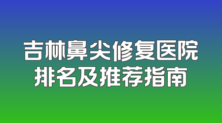吉林鼻尖修复医院排名及推荐指南