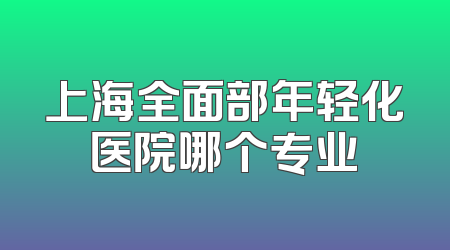 上海全面部年轻化医院哪个专业