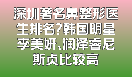 深圳著名鼻整形医生排名？韩国明星李美妍、润泽睿尼斯占比较高