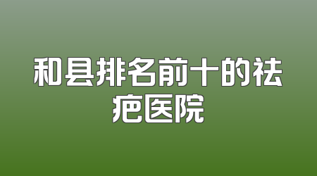和县排名前十的祛疤医院