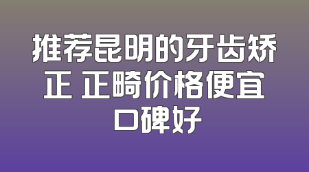 推荐昆明的牙齿矫正 正畸价格便宜 口碑好