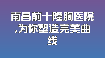 南昌前十隆胸医院，为你塑造完美曲线