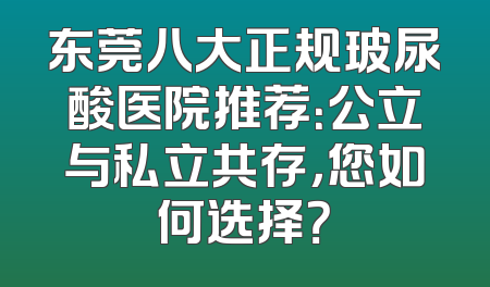东莞八大正规玻尿酸医院推荐：公立与私立共存，您如何选择？