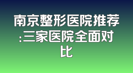 南京整形医院推荐：三家医院全面对比
