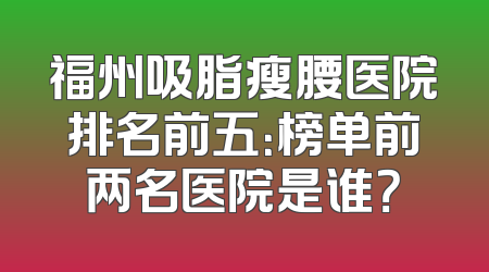 福州吸脂瘦腰医院排名前五：榜单前两名医院是谁？