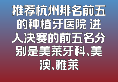 推荐杭州排名前五的种植牙医院 进入决赛的前五名分别是美莱牙科、美澳、雅莱