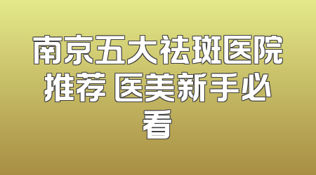 南京五大祛斑医院推荐 医美新手必看