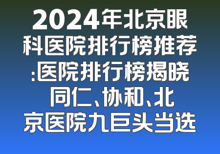 2024年北京眼科医院排行榜推荐：医院排行榜揭晓 同仁、协和、北京医院九巨头当选