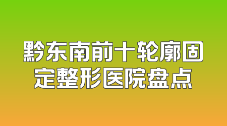 黔东南前十轮廓固定整形医院盘点