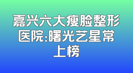 嘉兴六大瘦脸整形医院：曙光艺星常上榜