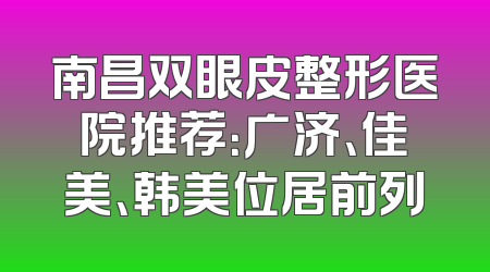 南昌双眼皮整形医院推荐：广济、佳美、韩美位居前列