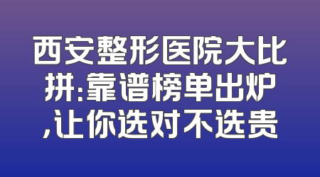 西安整形医院大比拼：靠谱榜单出炉，让你选对不选贵