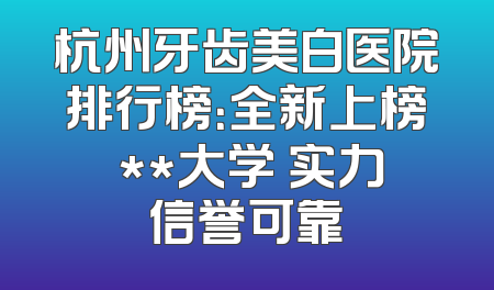 杭州牙齿美白医院排行榜：全新上榜 **大学 实力信誉可靠