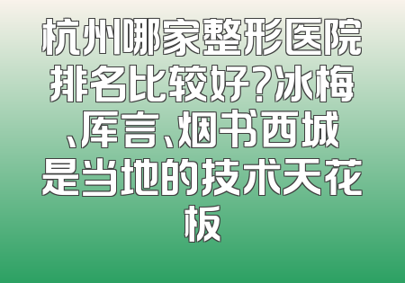 杭州哪家整形医院排名比较好？冰梅、厍言、烟书西城是当地的技术天花板