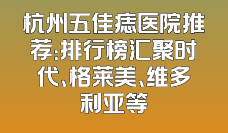 杭州五佳痣医院推荐：排行榜汇聚时代、格莱美、维多利亚等