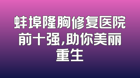 蚌埠隆胸修复医院前十强，助你美丽重生