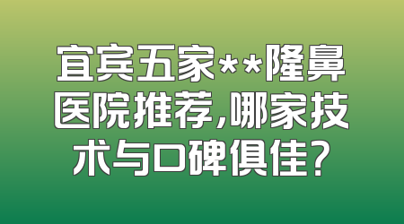 宜宾五家**隆鼻医院推荐，哪家技术与口碑俱佳？