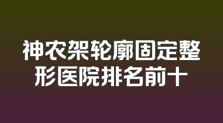 神农架轮廓固定整形医院排名前十