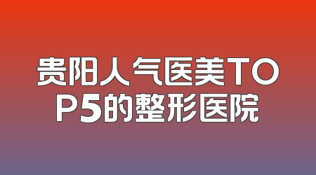 贵阳人气医美TOP5的整形医院
