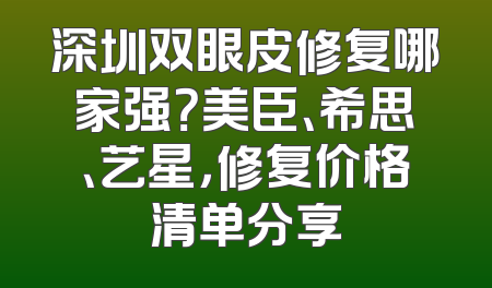 深圳双眼皮修复哪家强？美臣、希思、艺星，修复价格清单分享