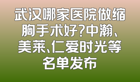 武汉哪家医院做缩胸手术好？中瀚、美莱、仁爱时光等名单发布