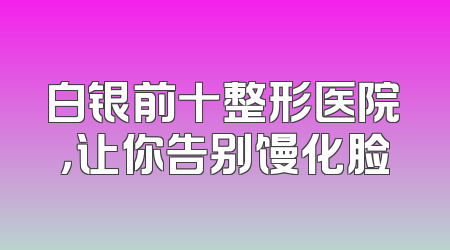 白银前十整形医院，让你告别馒化脸