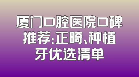 厦门口腔医院口碑推荐：正畸、种植牙优选清单