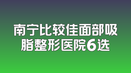 南宁比较佳面部吸脂整形医院6选