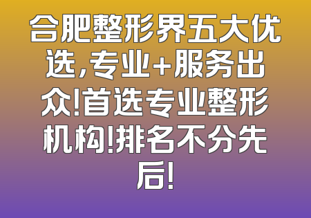 合肥整形界五大优选，专业+服务出众！首选专业整形机构！排名不分先后！