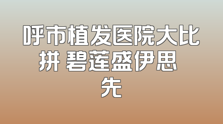 呼市植发医院大比拼 碧莲盛伊思領先