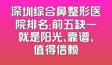 深圳综合鼻整形医院排名：前五缺一就是阳光、靠谱、值得信赖