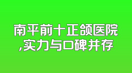 南平前十正颌医院，实力与口碑并存