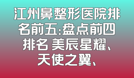 江州鼻整形医院排名前五：盘点前四排名 美辰星耀、天使之翼、