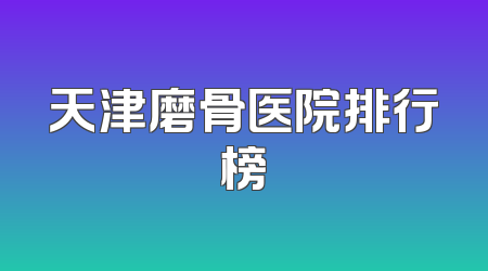 天津磨骨医院排行榜