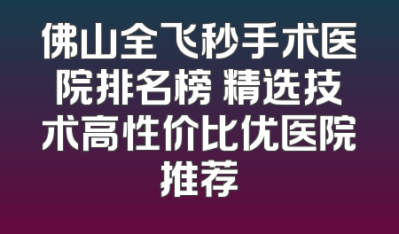 佛山全飞秒手术医院排名榜 精选技术高性价比优医院推荐