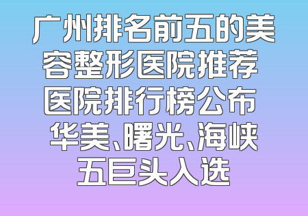 广州排名前五的美容整形医院推荐 医院排行榜公布 华美、曙光、海峡五巨头入选