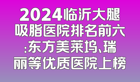 2024临沂大腿吸脂医院排名前六：东方美莱坞、瑞丽等优质医院上榜