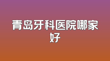 青岛牙科医院哪家好